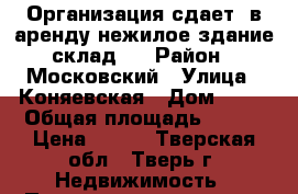 Организация сдает  в аренду нежилое здание(склад). › Район ­ Московский › Улица ­ Коняевская › Дом ­ 21 › Общая площадь ­ 200 › Цена ­ 200 - Тверская обл., Тверь г. Недвижимость » Помещения аренда   . Тверская обл.,Тверь г.